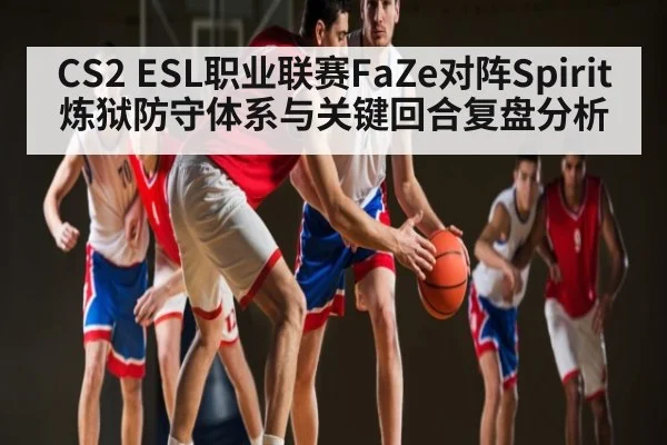 CS2 ESL职业联赛FaZe对阵Spirit炼狱防守体系与关键回合复盘分析