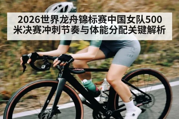 2026世界龙舟锦标赛中国女队500米决赛冲刺节奏与体能分配关键解析