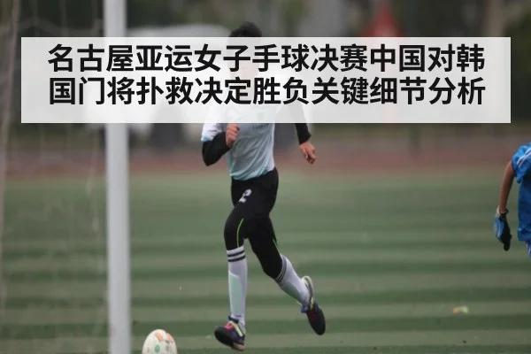 名古屋亚运女子手球决赛中国对韩国门将扑救决定胜负关键细节分析