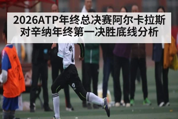 2026ATP年终总决赛阿尔卡拉斯对辛纳年终第一决胜底线分析