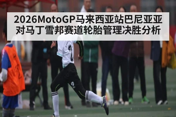 2026MotoGP马来西亚站巴尼亚亚对马丁雪邦赛道轮胎管理决胜分析