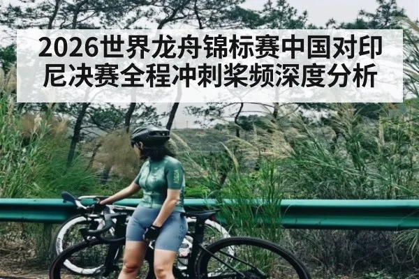 2026世界龙舟锦标赛中国对印尼决赛全程冲刺桨频深度分析 - bwin