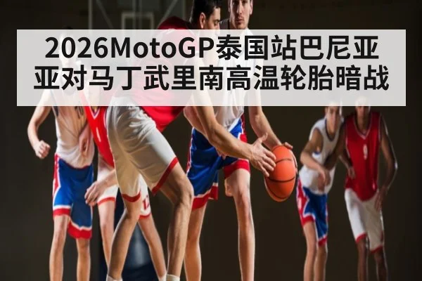 2026MotoGP泰国站巴尼亚亚对马丁武里南高温轮胎暗战 - bwin