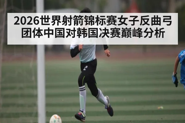 2026世界射箭锦标赛女子反曲弓团体中国对韩国决赛巅峰分析 - bwin